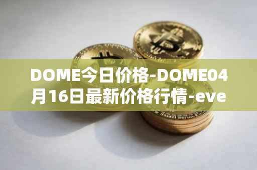 DOME今日价格-DOME04月16日最新价格行情-everdome最新走势消息