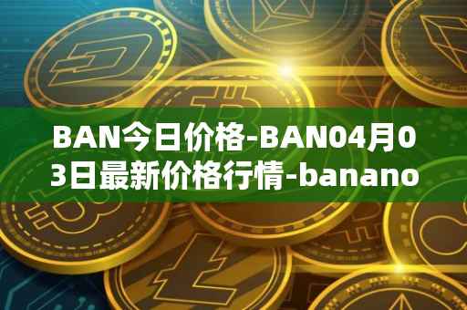 BAN今日价格-BAN04月03日最新价格行情-banano最新走势消息