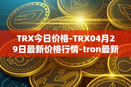TRX今日价格-TRX04月29日最新价格行情-tron最新走势消息