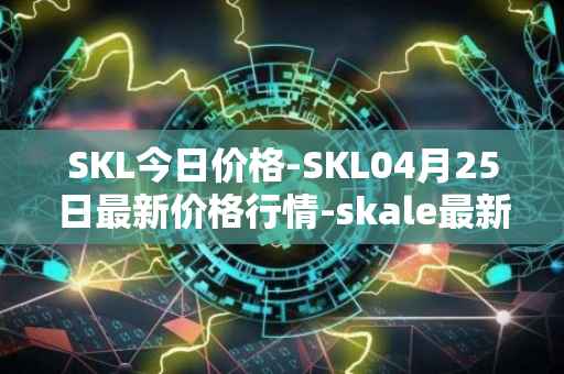 SKL今日价格-SKL04月25日最新价格行情-skale最新走势消息