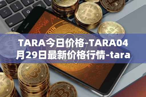 TARA今日价格-TARA04月29日最新价格行情-taraxa最新走势消息