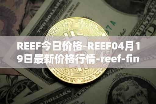 REEF今日价格-REEF04月19日最新价格行情-reef-finance最新走势消息