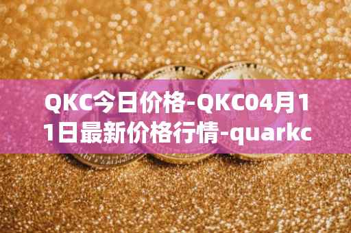 QKC今日价格-QKC04月11日最新价格行情-quarkchain最新走势消息