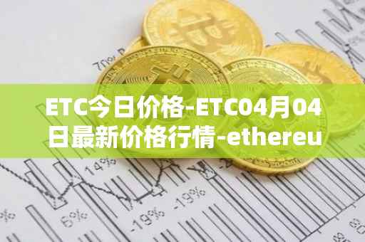 ETC今日价格-ETC04月04日最新价格行情-ethereum-classic最新走势消息