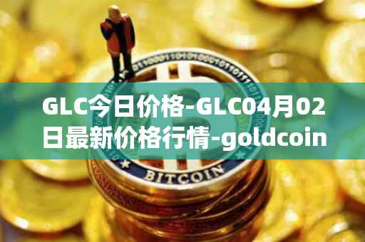 GLC今日价格-GLC04月02日最新价格行情-goldcoin最新走势消息