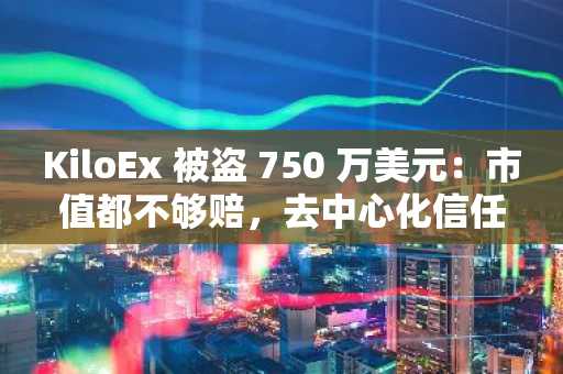 KiloEx 被盗 750 万美元：市值都不够赔，去中心化信任危机再爆发？
