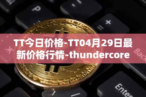 TT今日价格-TT04月29日最新价格行情-thundercore最新走势消息