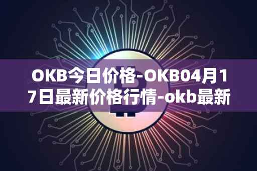 OKB今日价格-OKB04月17日最新价格行情-okb最新走势消息