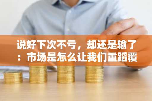 说好下次不亏，却还是输了：市场是怎么让我们重蹈覆撤的？