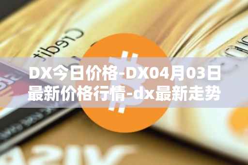 DX今日价格-DX04月03日最新价格行情-dx最新走势消息
