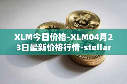 XLM今日价格-XLM04月23日最新价格行情-stellar最新走势消息
