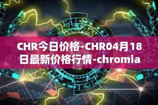 CHR今日价格-CHR04月18日最新价格行情-chromia最新走势消息