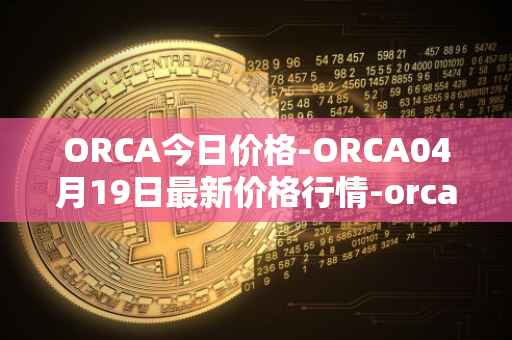 ORCA今日价格-ORCA04月19日最新价格行情-orca最新走势消息