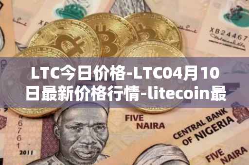 LTC今日价格-LTC04月10日最新价格行情-litecoin最新走势消息