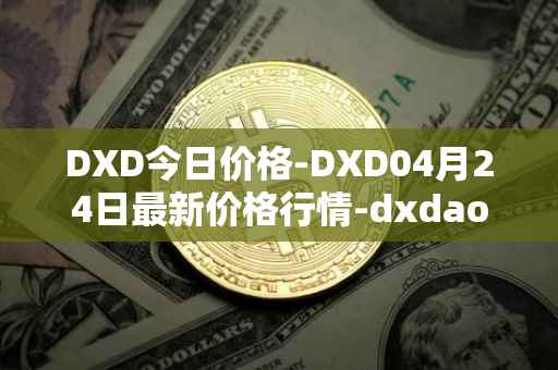 DXD今日价格-DXD04月24日最新价格行情-dxdao最新走势消息