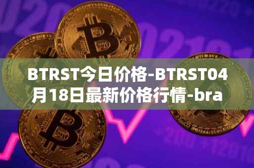 BTRST今日价格-BTRST04月18日最新价格行情-braintrust最新走势消息