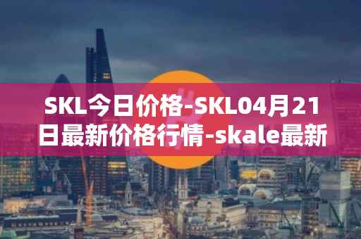 SKL今日价格-SKL04月21日最新价格行情-skale最新走势消息