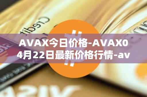 AVAX今日价格-AVAX04月22日最新价格行情-avalanche最新走势消息