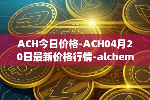 ACH今日价格-ACH04月20日最新价格行情-alchemy-pay最新走势消息