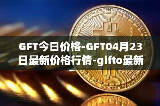 GFT今日价格-GFT04月23日最新价格行情-gifto最新走势消息