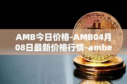 AMB今日价格-AMB04月08日最新价格行情-amber最新走势消息