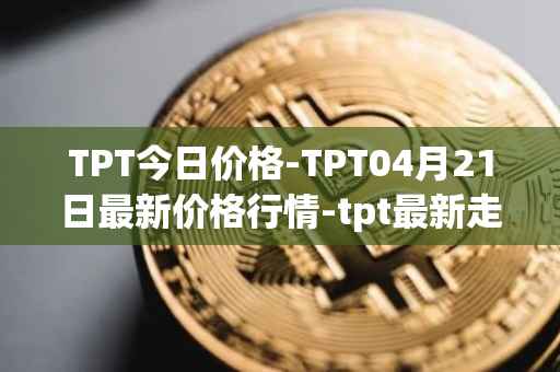 TPT今日价格-TPT04月21日最新价格行情-tpt最新走势消息