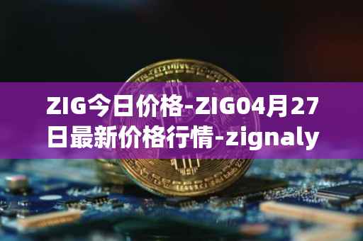 ZIG今日价格-ZIG04月27日最新价格行情-zignaly最新走势消息