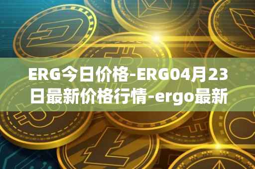 ERG今日价格-ERG04月23日最新价格行情-ergo最新走势消息