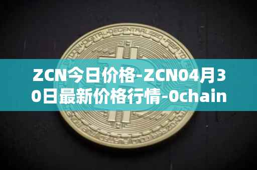 ZCN今日价格-ZCN04月30日最新价格行情-0chain最新走势消息