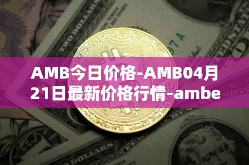 AMB今日价格-AMB04月21日最新价格行情-amber最新走势消息