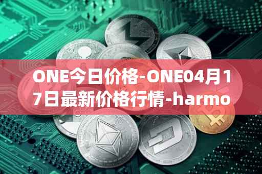 ONE今日价格-ONE04月17日最新价格行情-harmony最新走势消息