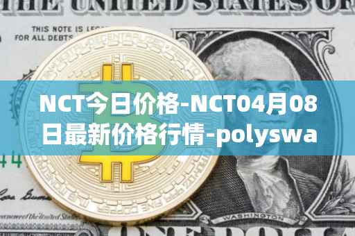 NCT今日价格-NCT04月08日最新价格行情-polyswarm最新走势消息