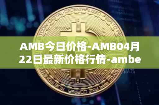 AMB今日价格-AMB04月22日最新价格行情-amber最新走势消息