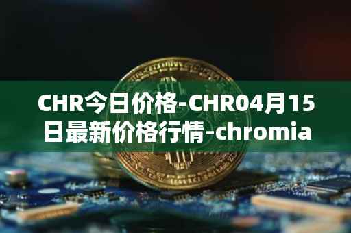 CHR今日价格-CHR04月15日最新价格行情-chromia最新走势消息