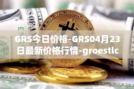 GRS今日价格-GRS04月23日最新价格行情-groestlcoin最新走势消息