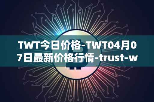 TWT今日价格-TWT04月07日最新价格行情-trust-wallet最新走势消息