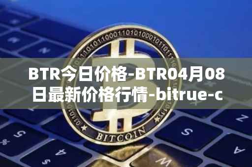 BTR今日价格-BTR04月08日最新价格行情-bitrue-coin最新走势消息