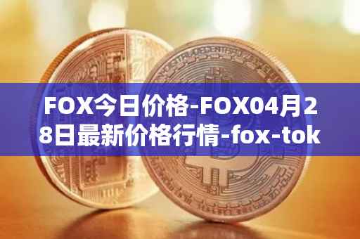 FOX今日价格-FOX04月28日最新价格行情-fox-token最新走势消息