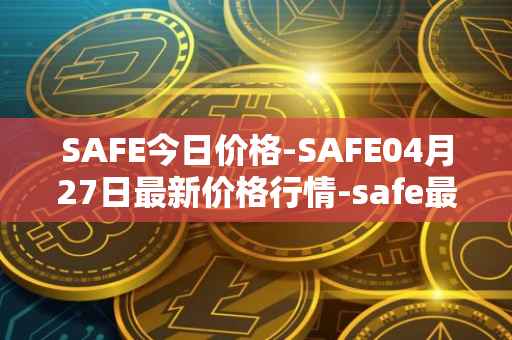 SAFE今日价格-SAFE04月27日最新价格行情-safe最新走势消息