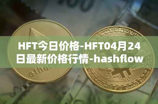 HFT今日价格-HFT04月24日最新价格行情-hashflow最新走势消息