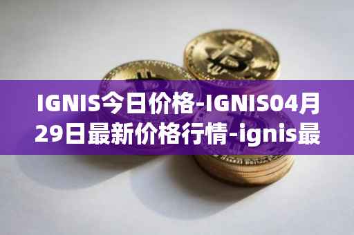 IGNIS今日价格-IGNIS04月29日最新价格行情-ignis最新走势消息
