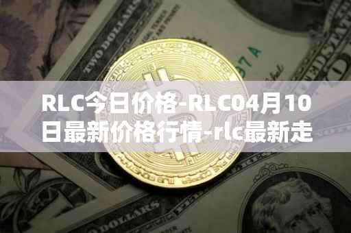 RLC今日价格-RLC04月10日最新价格行情-rlc最新走势消息