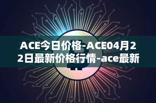 ACE今日价格-ACE04月22日最新价格行情-ace最新走势消息