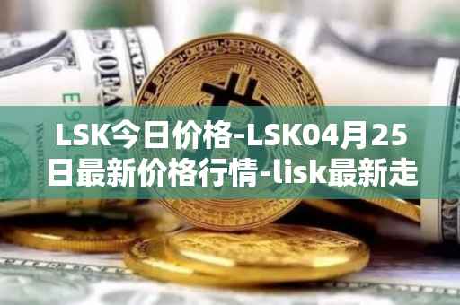 LSK今日价格-LSK04月25日最新价格行情-lisk最新走势消息