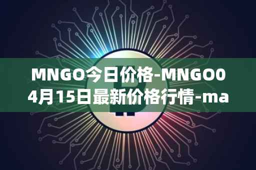 MNGO今日价格-MNGO04月15日最新价格行情-mango-markets最新走势消息