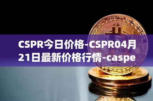 CSPR今日价格-CSPR04月21日最新价格行情-casper-network最新走势消息