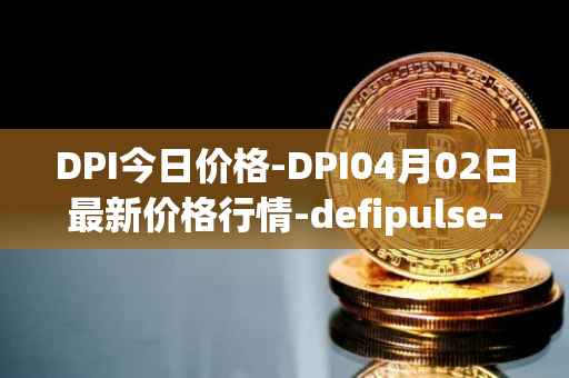 DPI今日价格-DPI04月02日最新价格行情-defipulse-index最新走势消息