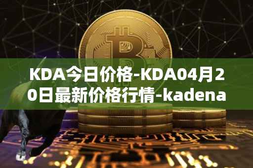 KDA今日价格-KDA04月20日最新价格行情-kadena最新走势消息