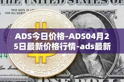 ADS今日价格-ADS04月25日最新价格行情-ads最新走势消息