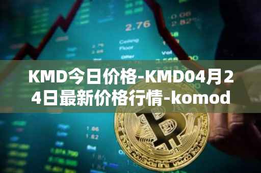 KMD今日价格-KMD04月24日最新价格行情-komodo最新走势消息